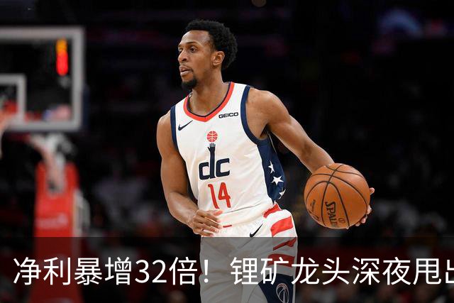 净利暴增32倍!锂矿龙头深夜甩出炸裂预告