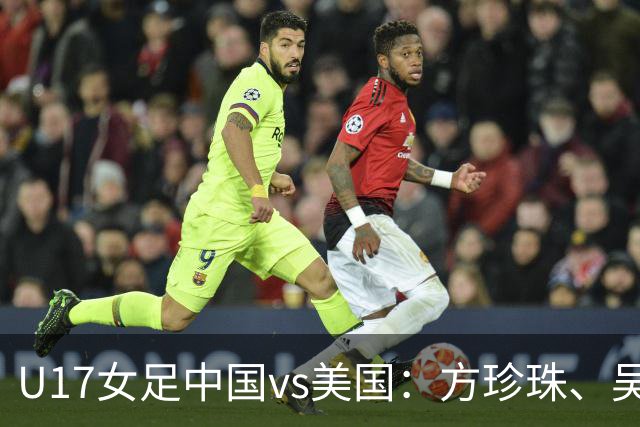 U17女足中国vs美国：方珍珠、吴逸晨出战，刘雨希、徐晓棠首发